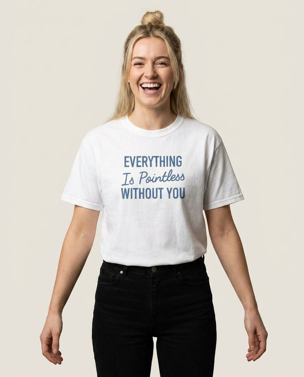 Everything Is Pointless Without You T-Shirt — White Front, worn