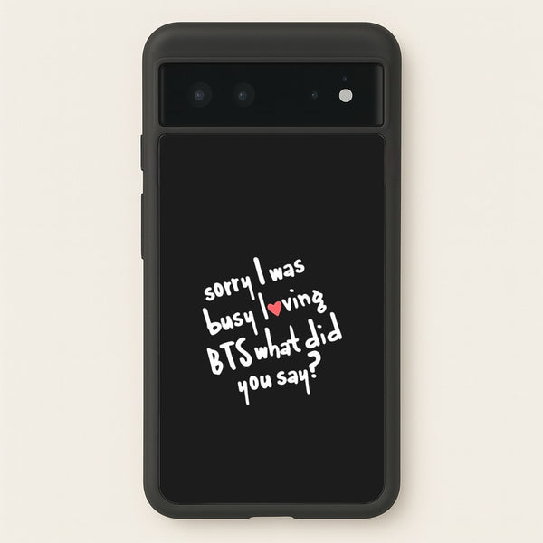 Sorry I Was Busy Loving K-Pop Band  - BTS Phone Case for Google Pixel 6