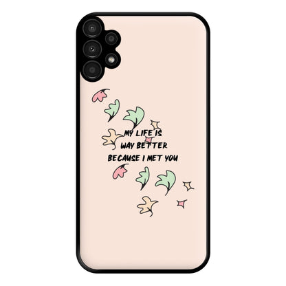 My Life Is Way Better Because I Met You - Heart TV Phone Case for Galaxy A13