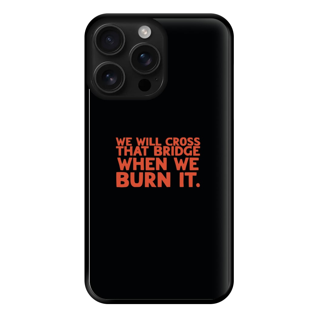 We Will Cross That Bridge When We Burn It Phone Case