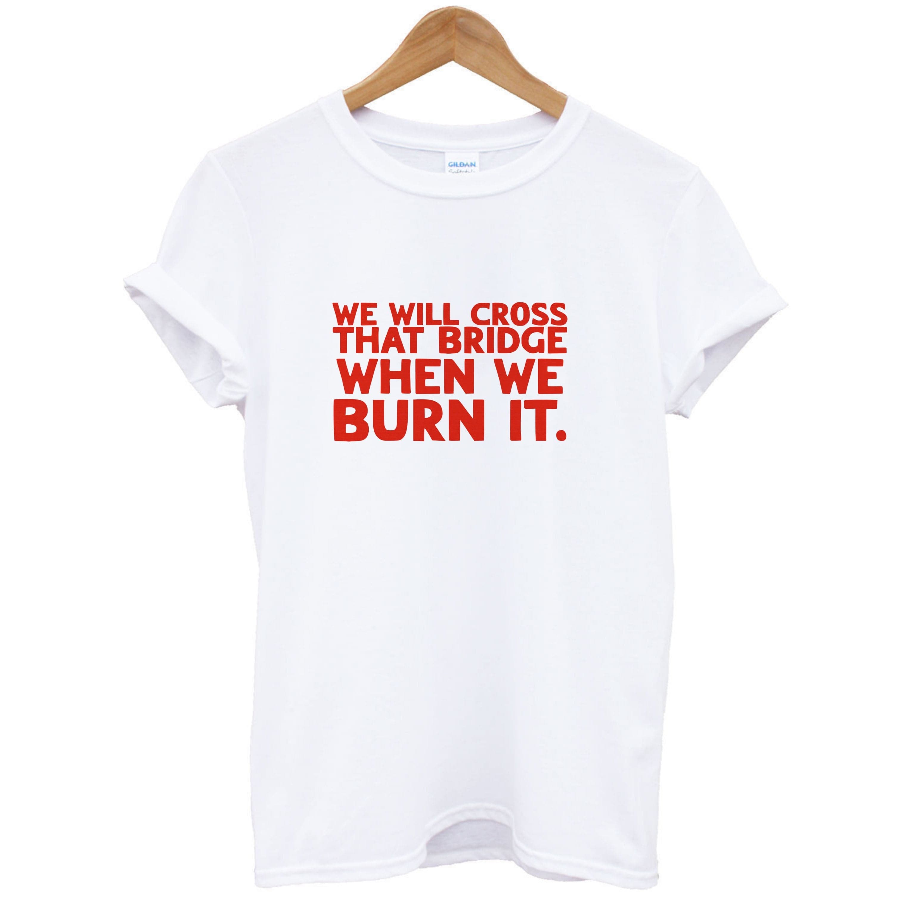 We Will Cross That Bridge When We Burn It T-Shirt